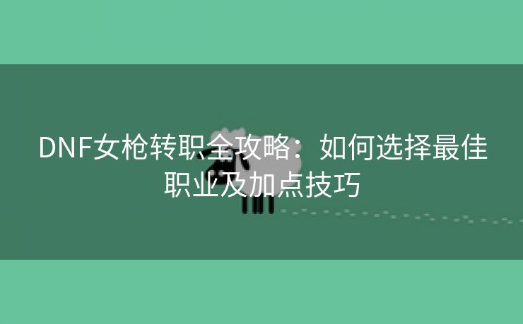 DNF女枪转职全攻略：如何选择最佳职业及加点技巧