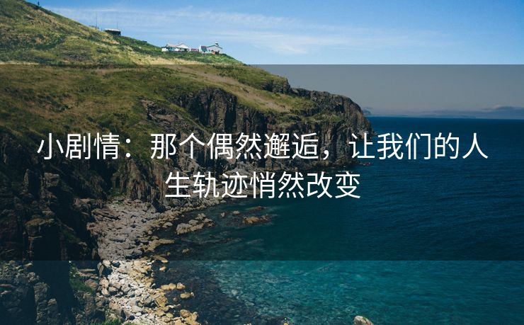 小剧情：那个偶然邂逅，让我们的人生轨迹悄然改变