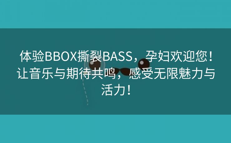 体验BBOX撕裂BASS，孕妇欢迎您！让音乐与期待共鸣，感受无限魅力与活力！