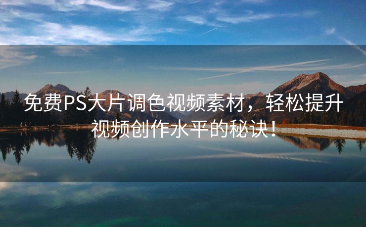 免费PS大片调色视频素材，轻松提升视频创作水平的秘诀！