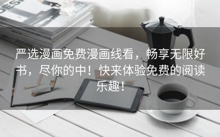 严选漫画免费漫画线看，畅享无限好书，尽你的中！快来体验免费的阅读乐趣！