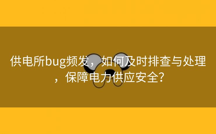 供电所bug频发，如何及时排查与处理，保障电力供应安全？