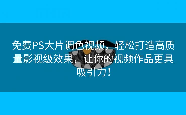 免费PS大片调色视频，轻松打造高质量影视级效果，让你的视频作品更具吸引力！
