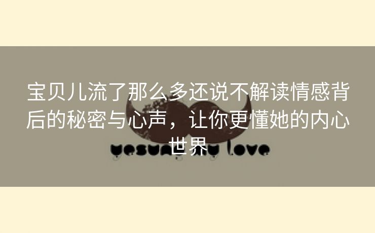 宝贝儿流了那么多还说不解读情感背后的秘密与心声，让你更懂她的内心世界
