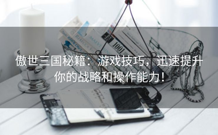 傲世三国秘籍：游戏技巧，迅速提升你的战略和操作能力！