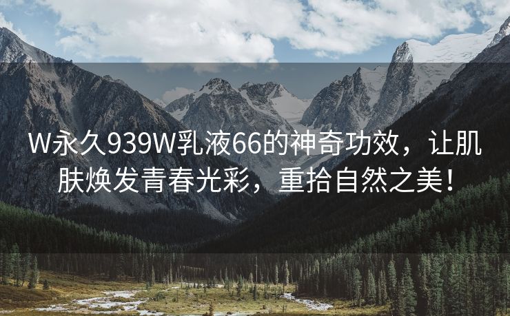 W永久939W乳液66的神奇功效，让肌肤焕发青春光彩，重拾自然之美！
