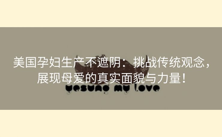 美国孕妇生产不遮阴：挑战传统观念，展现母爱的真实面貌与力量！