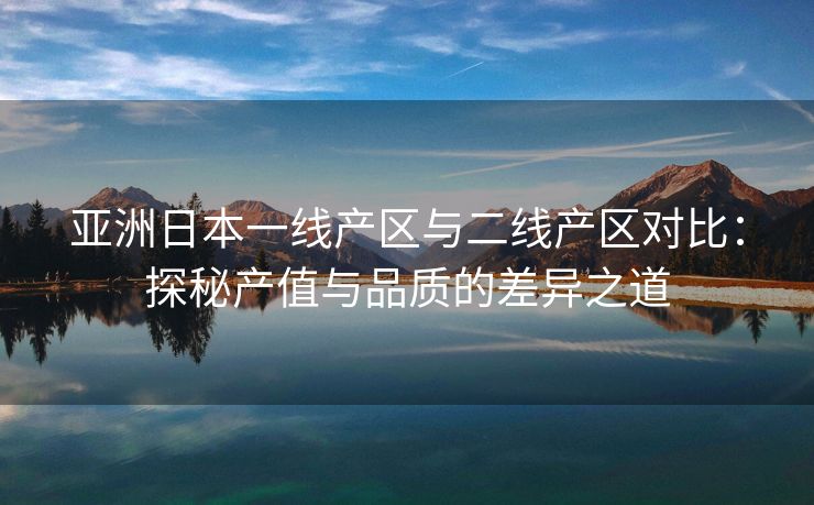 亚洲日本一线产区与二线产区对比：探秘产值与品质的差异之道