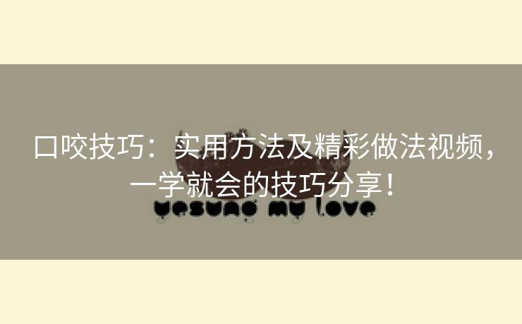 口咬技巧：实用方法及精彩做法视频，一学就会的技巧分享！