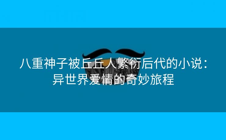 八重神子被丘丘人繁衍后代的小说：异世界爱情的奇妙旅程