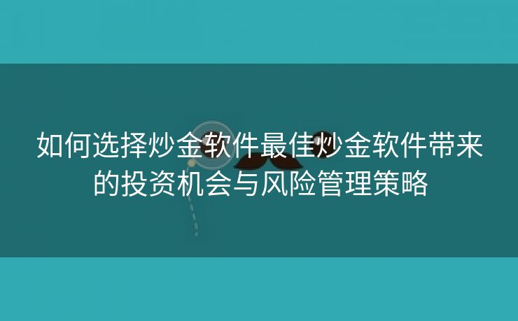 如何选择炒金软件最佳炒金软件带来的投资机会与风险管理策略