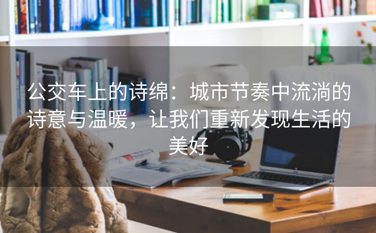 公交车上的诗绵：城市节奏中流淌的诗意与温暖，让我们重新发现生活的美好