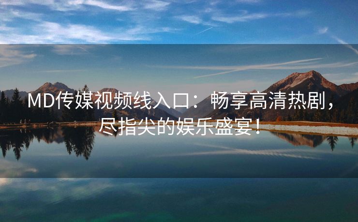 MD传媒视频线入口：畅享高清热剧，尽指尖的娱乐盛宴！