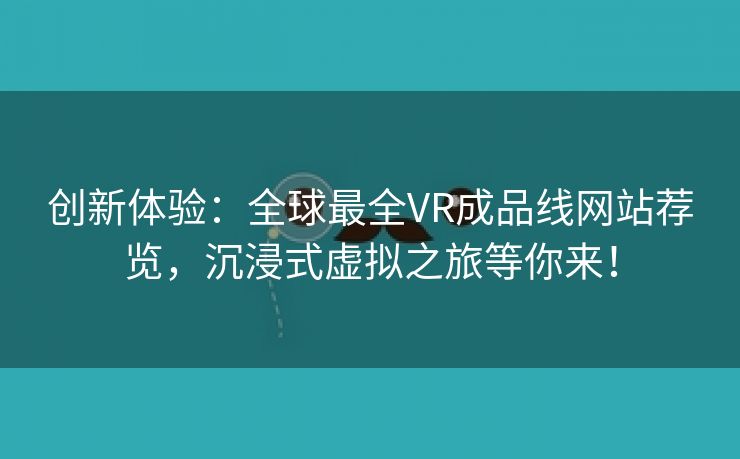 创新体验：全球最全VR成品线网站荐览，沉浸式虚拟之旅等你来！