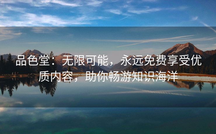 品色堂：无限可能，永远免费享受优质内容，助你畅游知识海洋