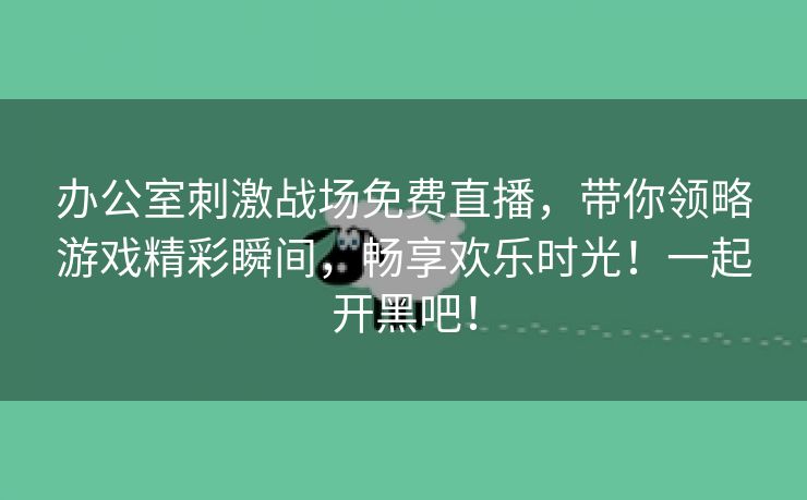 办公室刺激战场免费直播，带你领略游戏精彩瞬间，畅享欢乐时光！一起开黑吧！