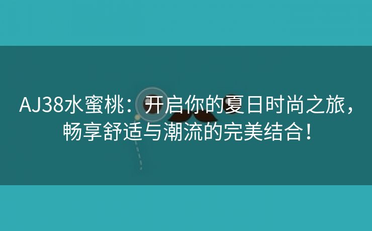 AJ38水蜜桃：开启你的夏日时尚之旅，畅享舒适与潮流的完美结合！