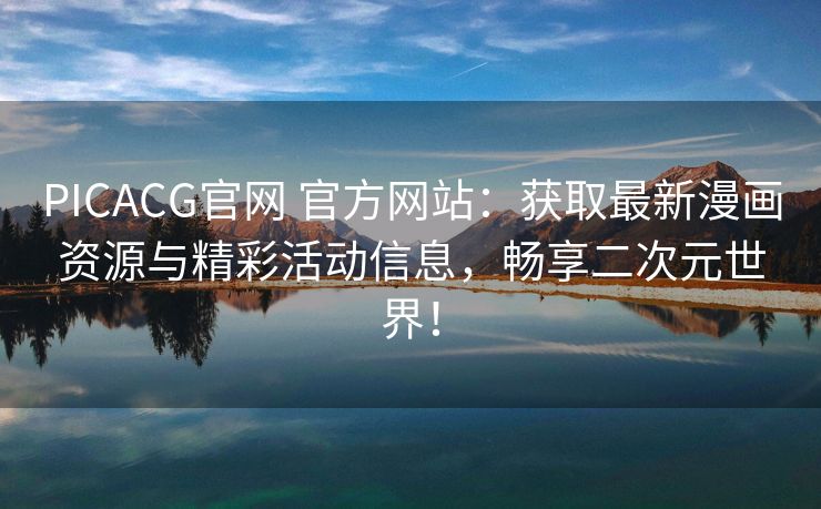 PICACG官网 官方网站：获取最新漫画资源与精彩活动信息，畅享二次元世界！