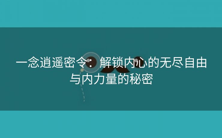 一念逍遥密令：解锁内心的无尽自由与内力量的秘密