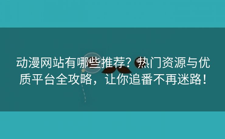 动漫网站有哪些推荐？热门资源与优质平台全攻略，让你追番不再迷路！