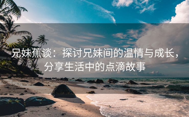 兄妹蕉谈：探讨兄妹间的温情与成长，分享生活中的点滴故事