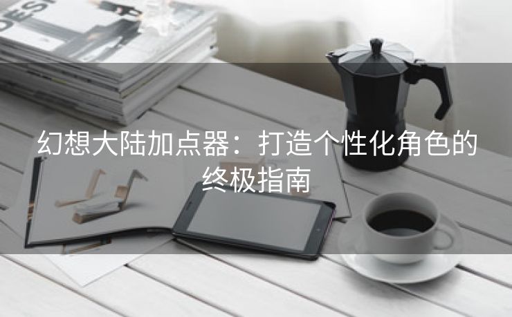 幻想大陆加点器：打造个性化角色的终极指南
