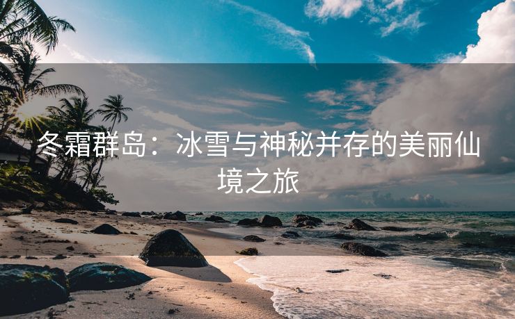 冬霜群岛：冰雪与神秘并存的美丽仙境之旅