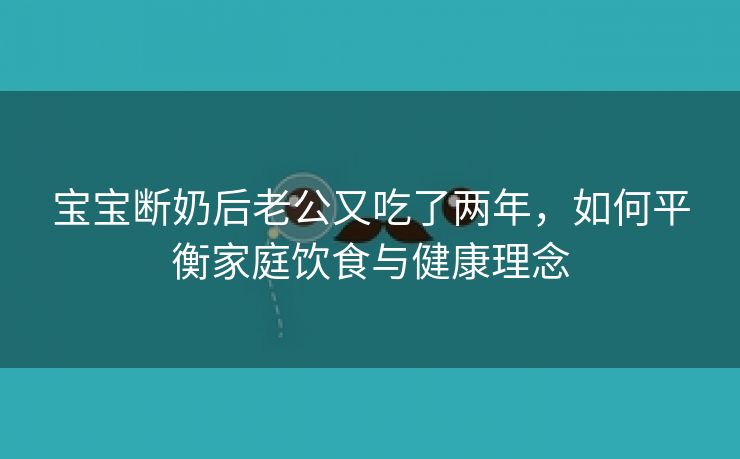 宝宝断奶后老公又吃了两年，如何平衡家庭饮食与健康理念