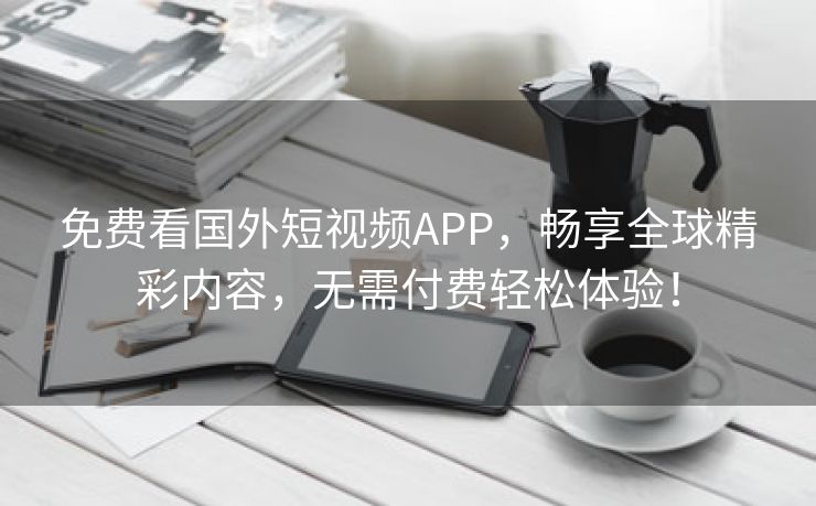 免费看国外短视频APP，畅享全球精彩内容，无需付费轻松体验！