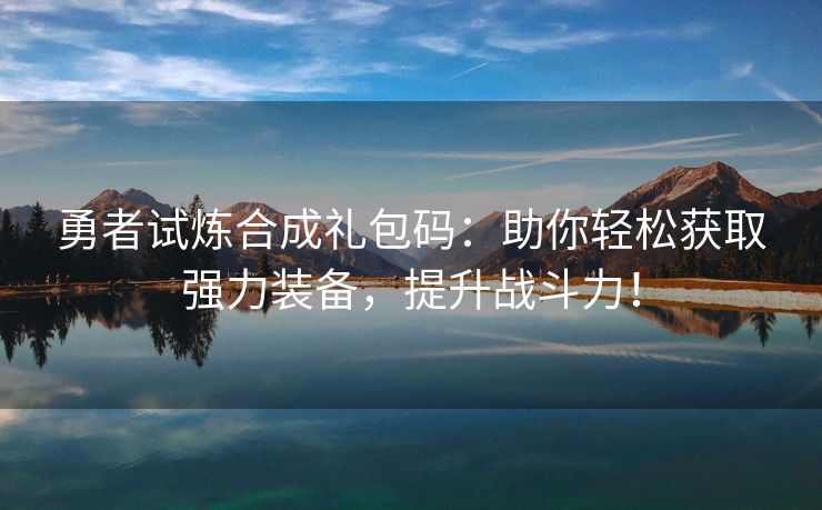 勇者试炼合成礼包码：助你轻松获取强力装备，提升战斗力！
