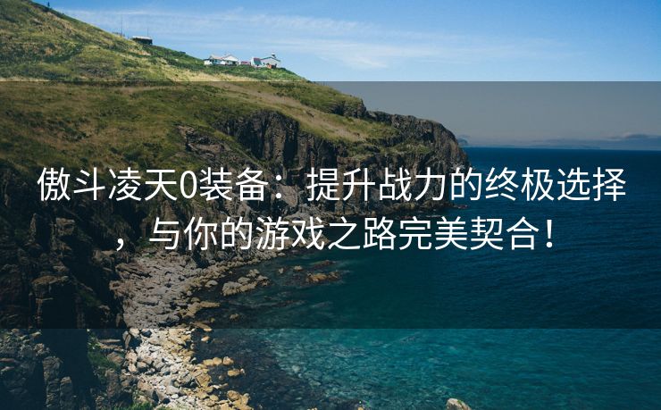 傲斗凌天0装备：提升战力的终极选择，与你的游戏之路完美契合！