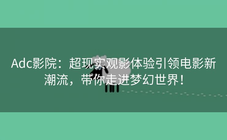 Adc影院：超现实观影体验引领电影新潮流，带你走进梦幻世界！
