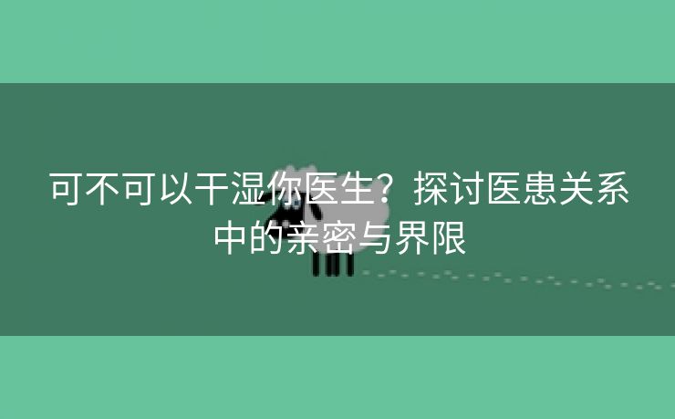 可不可以干湿你医生？探讨医患关系中的亲密与界限