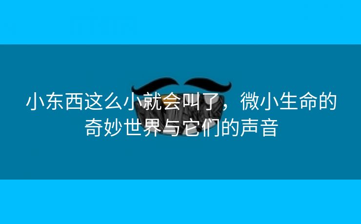 小东西这么小就会叫了，微小生命的奇妙世界与它们的声音