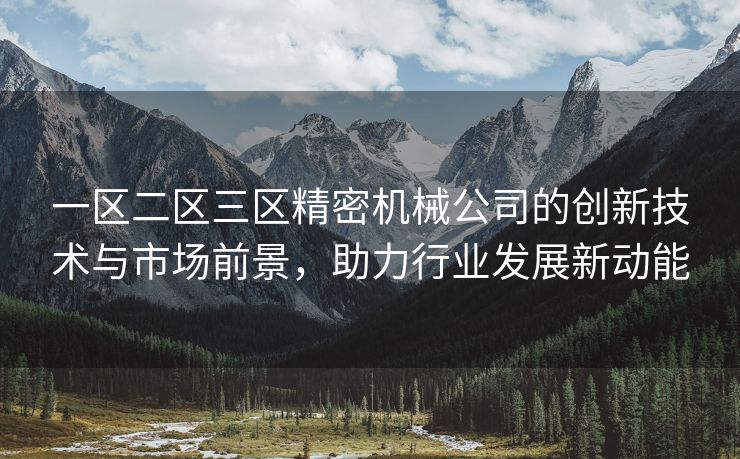 一区二区三区精密机械公司的创新技术与市场前景，助力行业发展新动能
