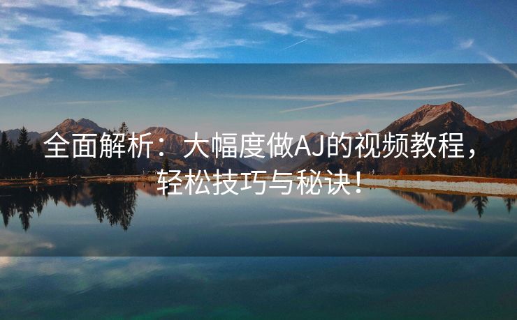 全面解析：大幅度做AJ的视频教程，轻松技巧与秘诀！