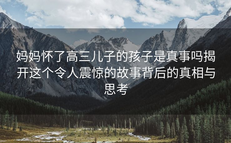 妈妈怀了高三儿子的孩子是真事吗揭开这个令人震惊的故事背后的真相与思考