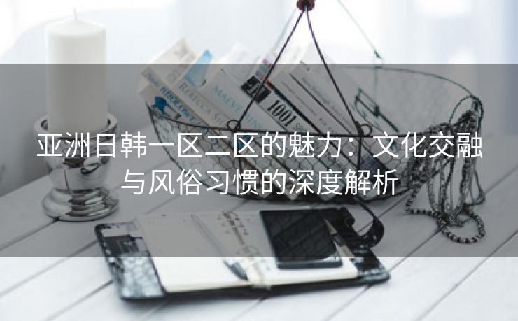 亚洲日韩一区二区的魅力：文化交融与风俗习惯的深度解析