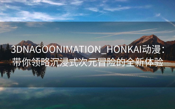 3DNAGOONIMATION_HONKAI动漫：带你领略沉浸式次元冒险的全新体验