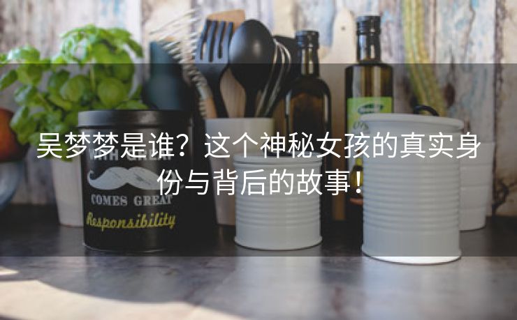 吴梦梦是谁？这个神秘女孩的真实身份与背后的故事！