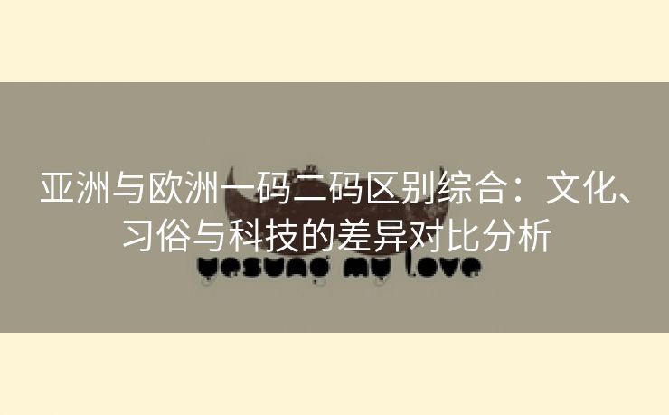 亚洲与欧洲一码二码区别综合：文化、习俗与科技的差异对比分析