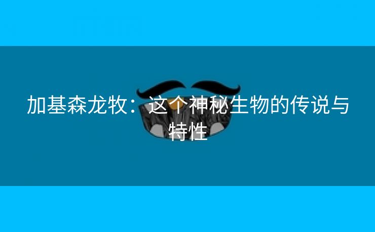 加基森龙牧：这个神秘生物的传说与特性