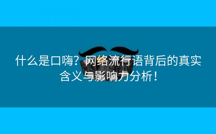 什么是口嗨？网络流行语背后的真实含义与影响力分析！