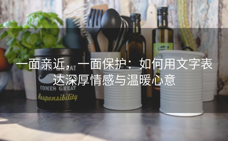 一面亲近，一面保护：如何用文字表达深厚情感与温暖心意