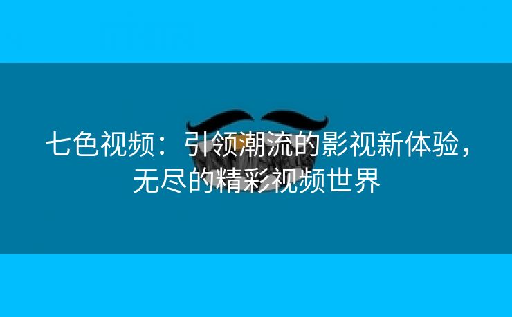 七色视频：引领潮流的影视新体验，无尽的精彩视频世界