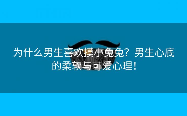 为什么男生喜欢摸小兔兔？男生心底的柔软与可爱心理！