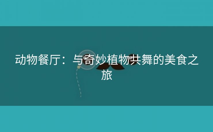 动物餐厅：与奇妙植物共舞的美食之旅