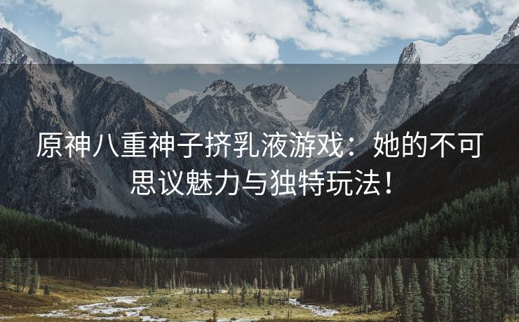 原神八重神子挤乳液游戏：她的不可思议魅力与独特玩法！