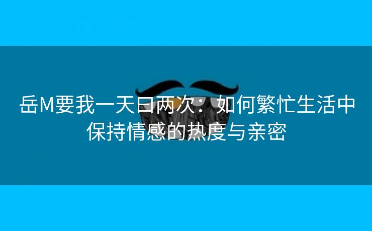 岳M要我一天曰两次：如何繁忙生活中保持情感的热度与亲密
