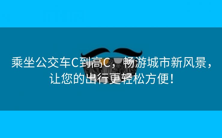 乘坐公交车C到高C，畅游城市新风景，让您的出行更轻松方便！